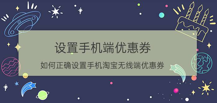 设置手机端优惠券 如何正确设置手机淘宝无线端优惠券？